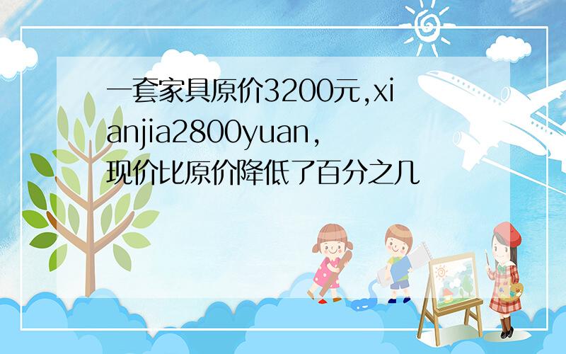 一套家具原价3200元,xianjia2800yuan,现价比原价降低了百分之几