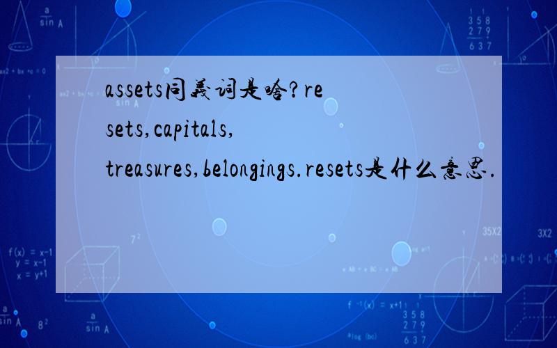 assets同义词是啥?resets,capitals,treasures,belongings.resets是什么意思.