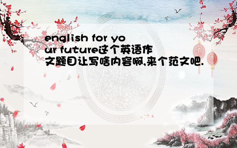 english for your future这个英语作文题目让写啥内容啊,来个范文吧.
