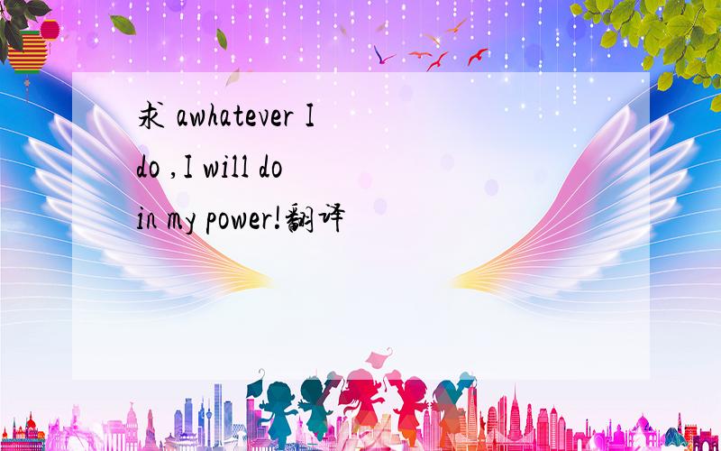 求 awhatever I do ,I will do in my power!翻译