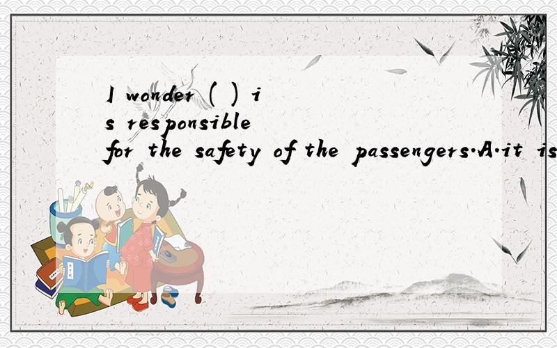 I wonder ( ) is responsible for the safety of the passengers.A.it is who thatB.that it is whoC.who it is thatD.who it is thatI'm sorry.C.who is it that