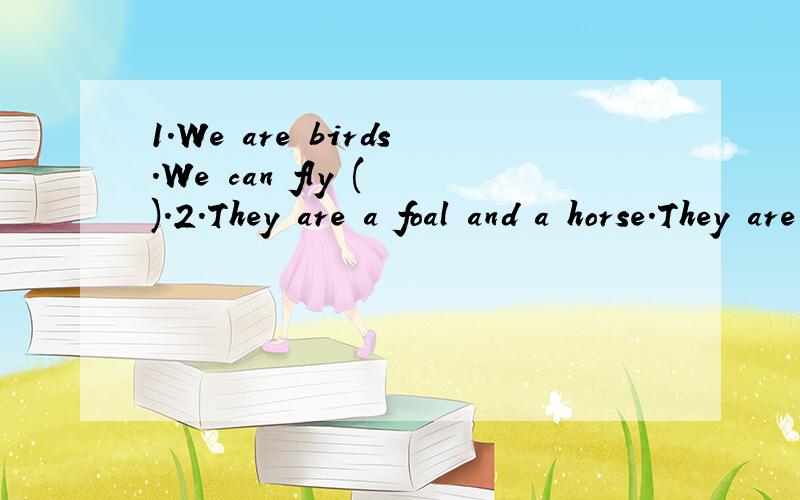 1.We are birds.We can fly ( ).2.They are a foal and a horse.They are running( ).3.Look!The goats are walking( ).4.The lion and the cubs live( ).5.The tigers are playing( ).6.The dogs are( ).7.We are rabbits.We like( ).8.I am a mouse.Ilike( ).A.on the