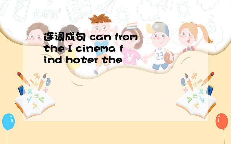 连词成句 can from the I cinema find hoter the