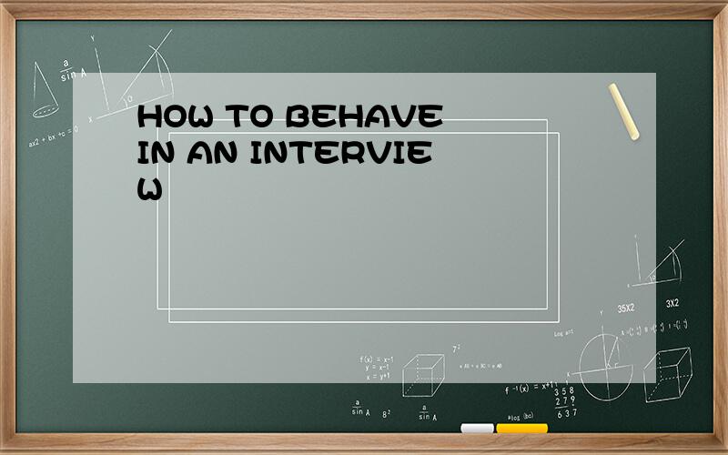 HOW TO BEHAVE IN AN INTERVIEW
