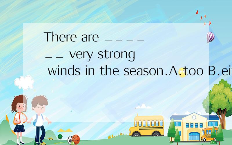There are ______ very strong winds in the season.A.too B.either C.also D.as well