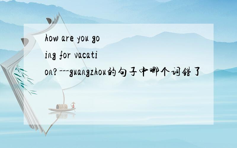 how are you going for vacation?---guangzhou的句子中哪个词错了