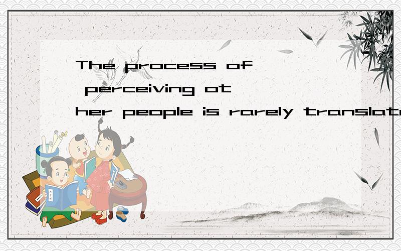 The process of perceiving other people is rarely translated into cold,objective terms.怎么翻译