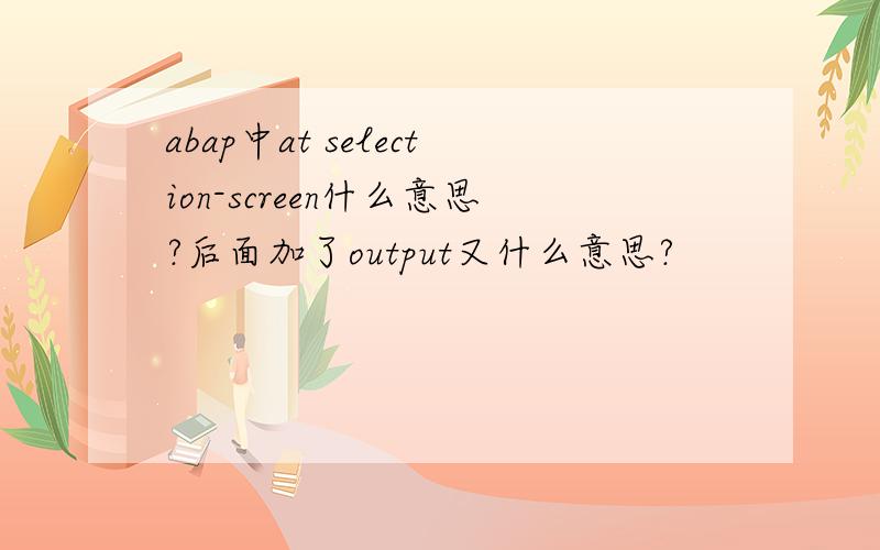 abap中at selection-screen什么意思?后面加了output又什么意思?