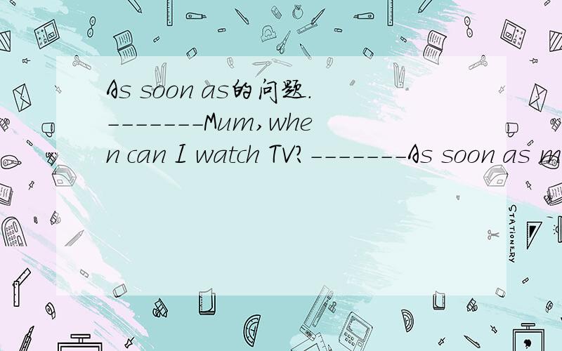 As soon as的问题.-------Mum,when can I watch TV?-------As soon as my homework ____________.A is finished B will be finished.