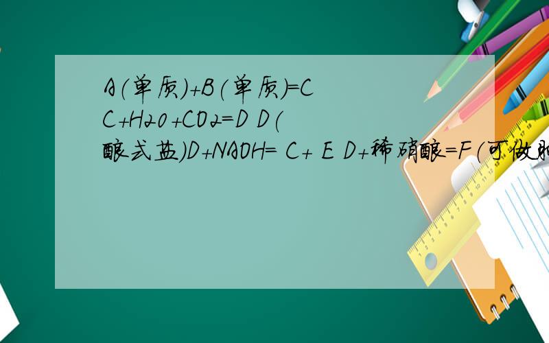 A（单质）+B(单质）=C C+H20+CO2=D D(酸式盐）D+NAOH= C+ E D+稀硝酸=F（可做肥料）+CO2ABCDEFG是什么G就是CO2