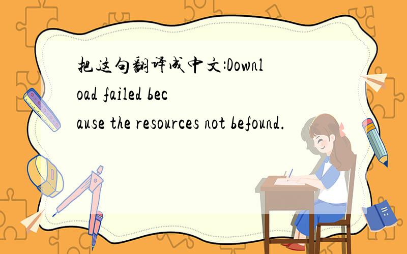 把这句翻译成中文:Download failed because the resources not befound.