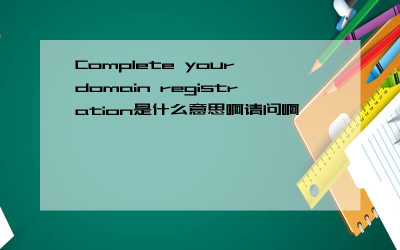 Complete your domain registration是什么意思啊请问啊