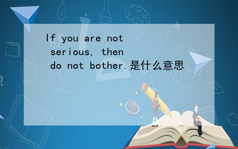 If you are not serious, then do not bother.是什么意思