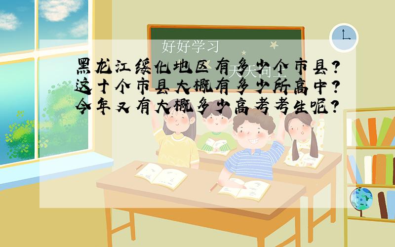 黑龙江绥化地区有多少个市县?这十个市县大概有多少所高中?今年又有大概多少高考考生呢?