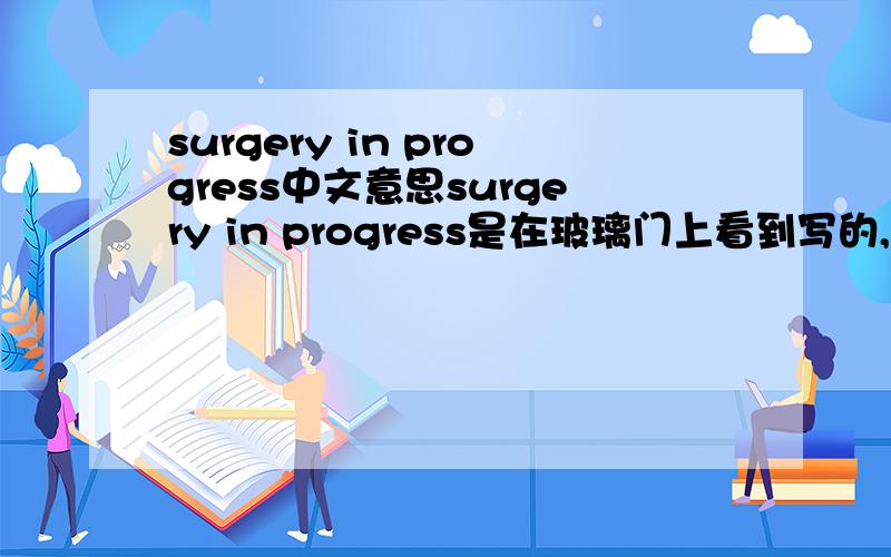 surgery in progress中文意思surgery in progress是在玻璃门上看到写的,请问本意是什么,