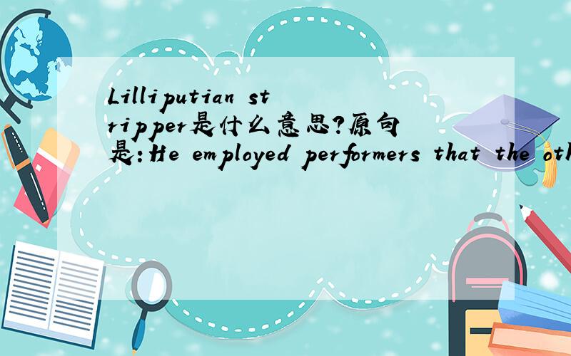 Lilliputian stripper是什么意思?原句是:He employed performers that the other agents would never use