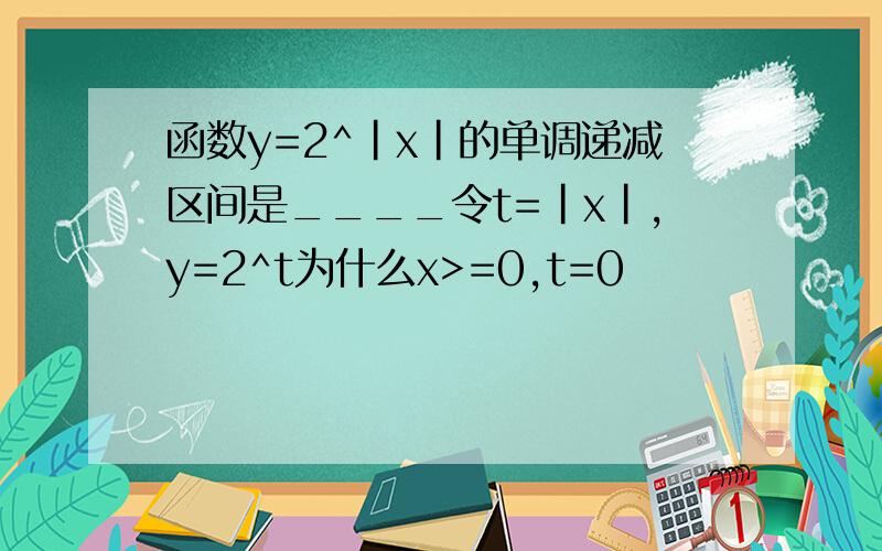函数y=2^|x|的单调递减区间是____令t=|x|,y=2^t为什么x>=0,t=0