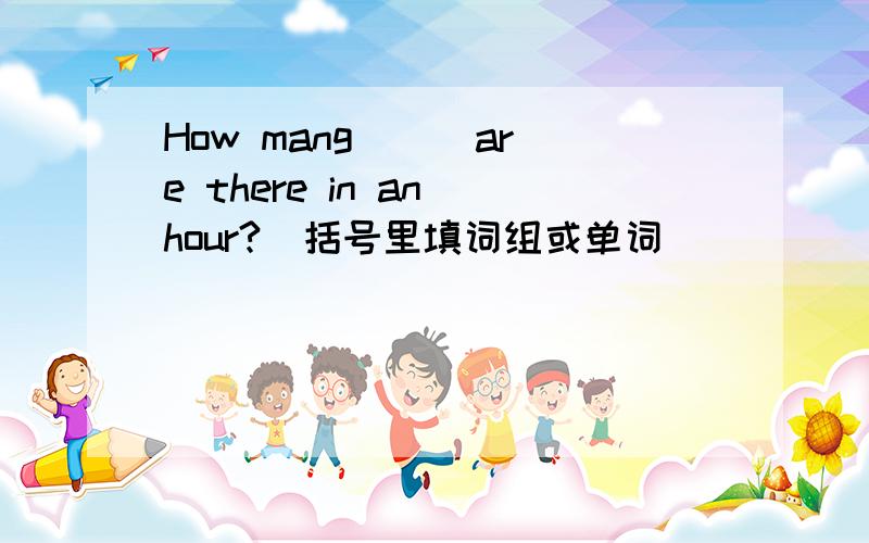 How mang ( )are there in an hour?(括号里填词组或单词）