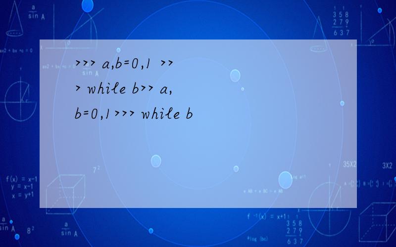 >>> a,b=0,1 >>> while b>> a,b=0,1>>> while b
