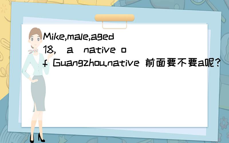 Mike,male,aged18,（a）native of Guangzhou.native 前面要不要a呢?