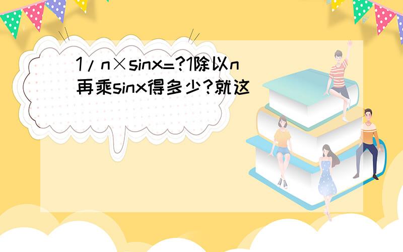 1/n×sinx=?1除以n再乘sinx得多少?就这