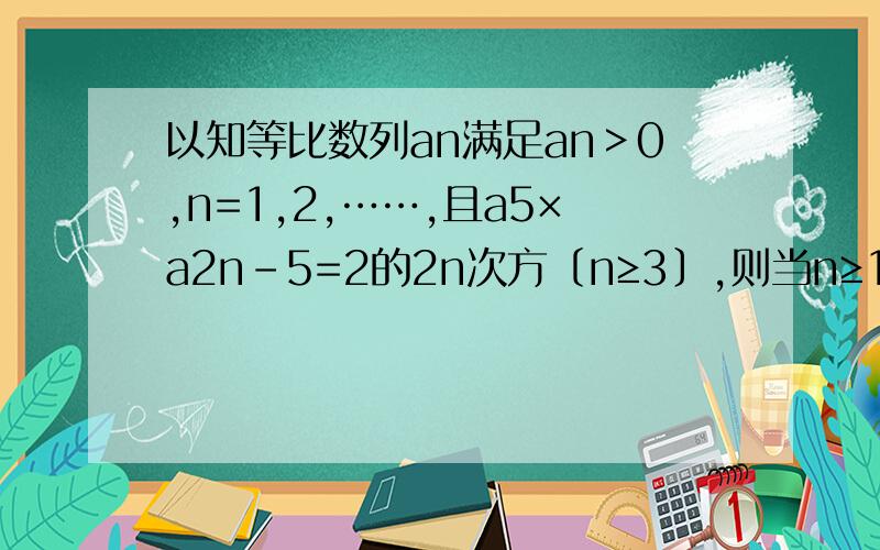 以知等比数列an满足an＞0,n=1,2,……,且a5×a2n-5=2的2n次方〔n≥3〕,则当n≥1时,log2a1+log2a3+……+log2a2n-1=?