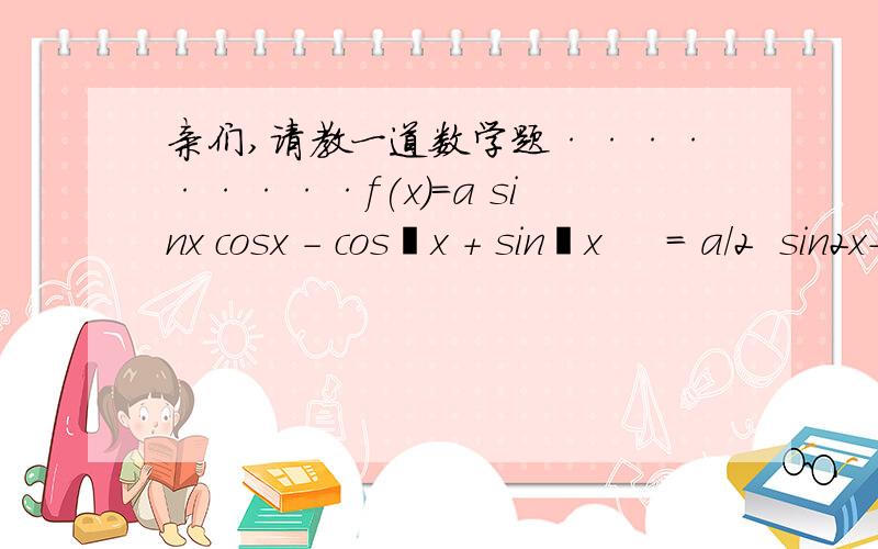 亲们,请教一道数学题·········f(x)=a sinx cosx - cos²x + sin²x     = a/2  sin2x-cos2x                      →（亲们,这一步是怎么得来的?