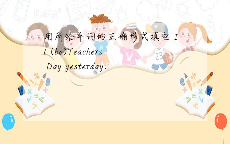 用所给单词的正确形式填空 It (be)Teachers Day yesterday.