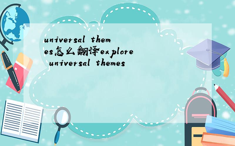 universal themes怎么翻译explore  universal themes