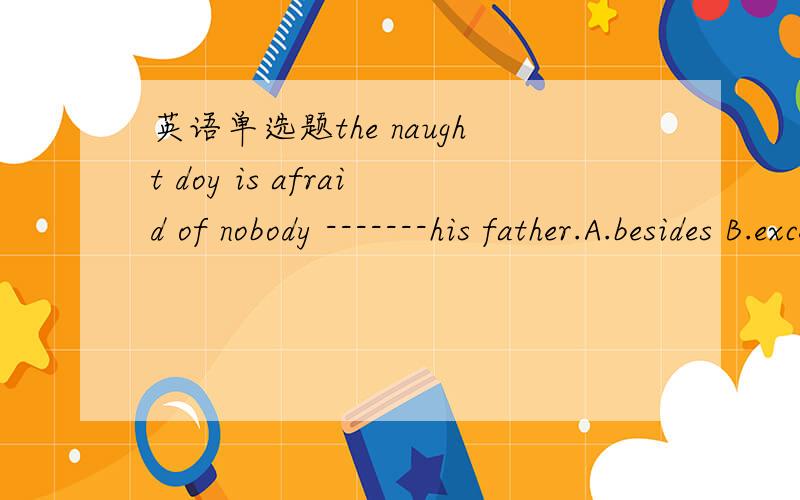 英语单选题the naught doy is afraid of nobody -------his father.A.besides B.except
