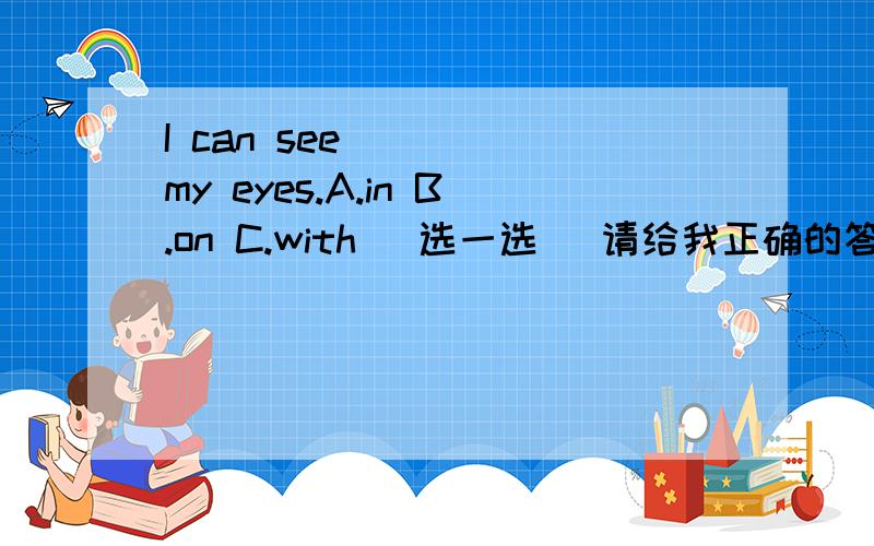 I can see_____my eyes.A.in B.on C.with (选一选 )请给我正确的答案
