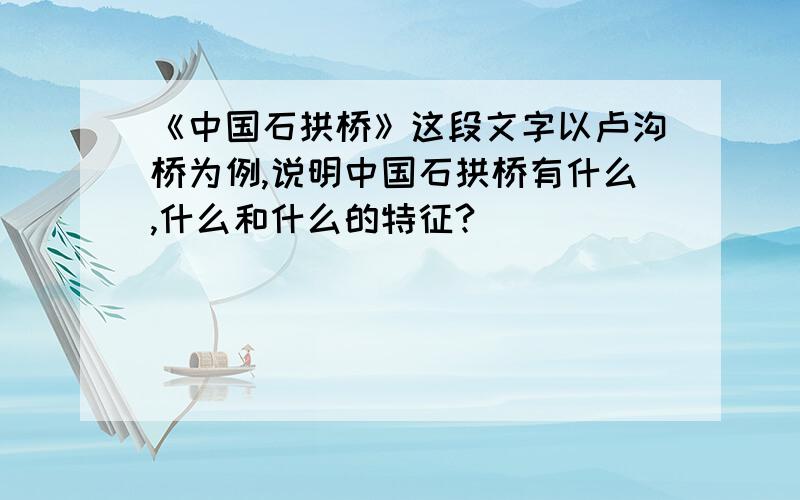 《中国石拱桥》这段文字以卢沟桥为例,说明中国石拱桥有什么,什么和什么的特征?