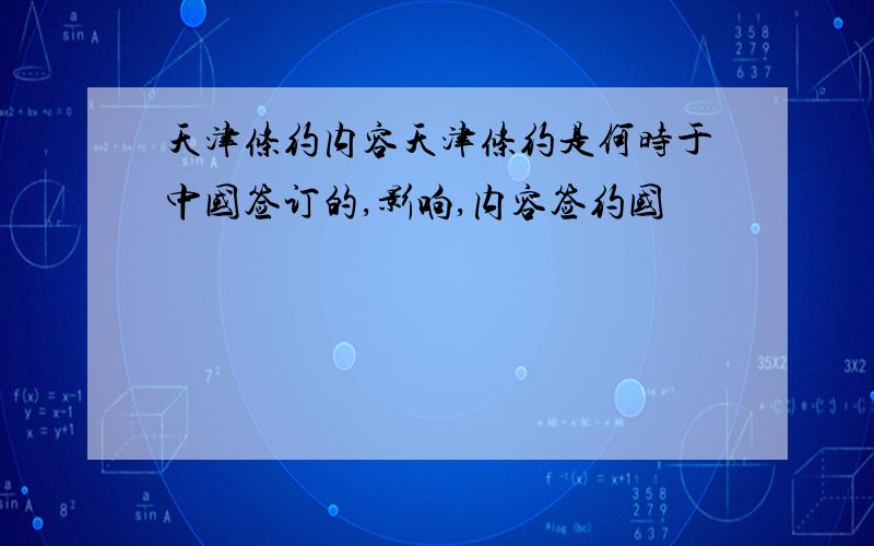 天津条约内容天津条约是何时于中国签订的,影响,内容签约国
