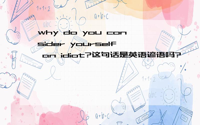 why do you consider yourself an idiot?这句话是英语谚语吗?