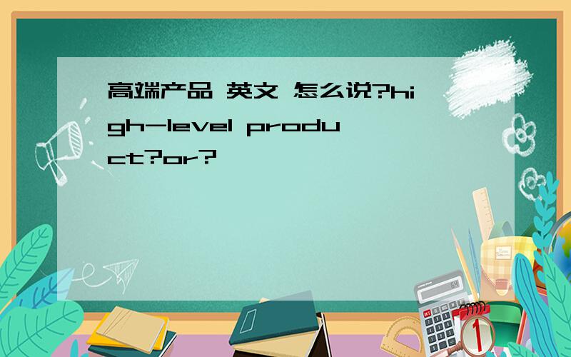 高端产品 英文 怎么说?high-level product?or?