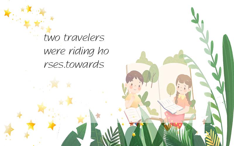 two travelers were riding horses.towards