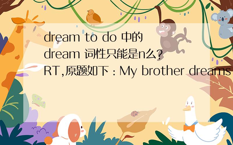 dream to do 中的dream 词性只能是n么?RT,原题如下：My brother dreams ____ a good basketball player like Yao Ming.A to become B of becoming