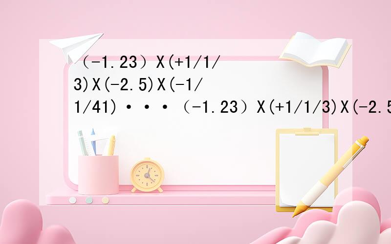 （-1.23）X(+1/1/3)X(-2.5)X(-1/1/41)···（-1.23）X(+1/1/3)X(-2.5)X(-1/1/41)和（+3/1/3)X(-0.3)X(-11/1/4)X(-1/1/3);还有(-5/7/8)X(-21)－21X(-4/1/8)可不可以简便?如果可以,麻烦列出是怎么简便的..