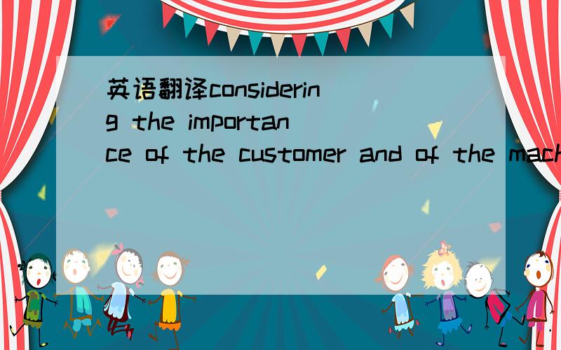 英语翻译considering the importance of the customer and of the machine itself as well as the situation.