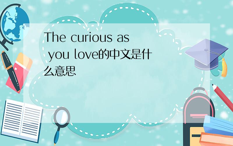 The curious as you love的中文是什么意思