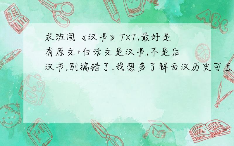 求班固《汉书》TXT,最好是有原文+白话文是汉书,不是后汉书,别搞错了.我想多了解西汉历史可直接上传附件