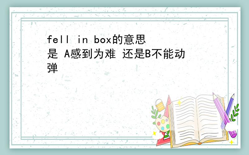 fell in box的意思是 A感到为难 还是B不能动弹