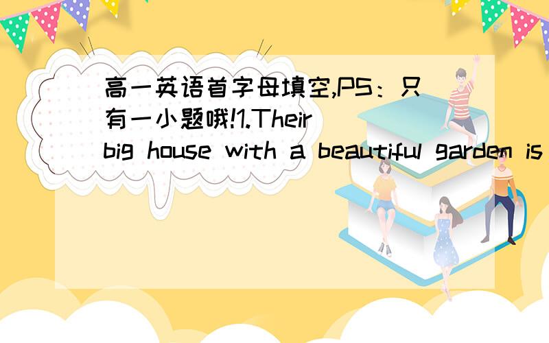 高一英语首字母填空,PS：只有一小题哦!1.Their big house with a beautiful garden is the e____ of all their friends.