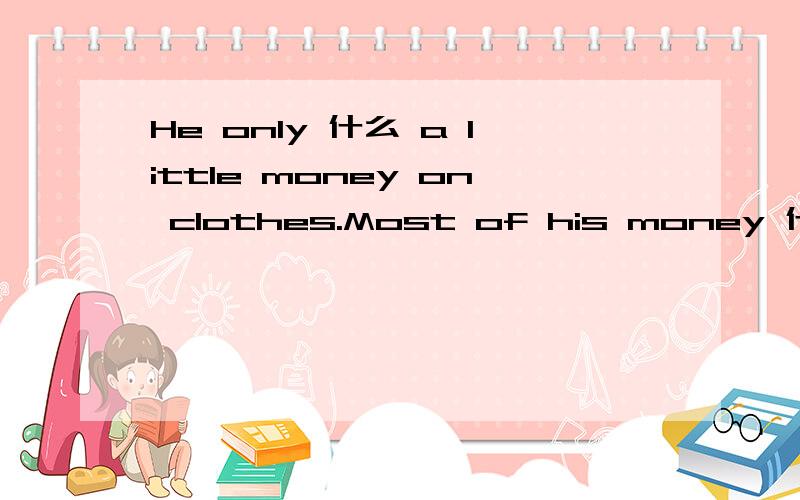 He only 什么 a little money on clothes.Most of his money 什么 on books.