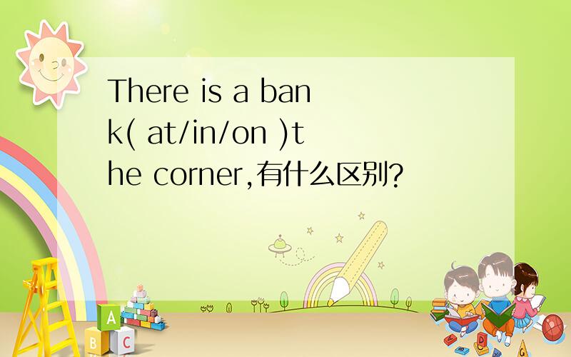 There is a bank( at/in/on )the corner,有什么区别?