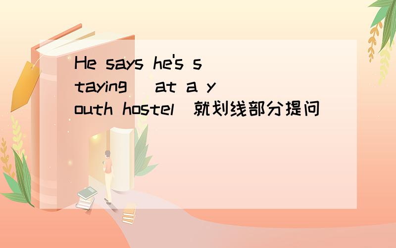 He says he's staying( at a youth hostel)就划线部分提问