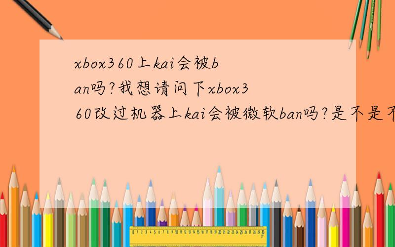 xbox360上kai会被ban吗?我想请问下xbox360改过机器上kai会被微软ban吗?是不是不上live就内问题,还是上网就会ban?