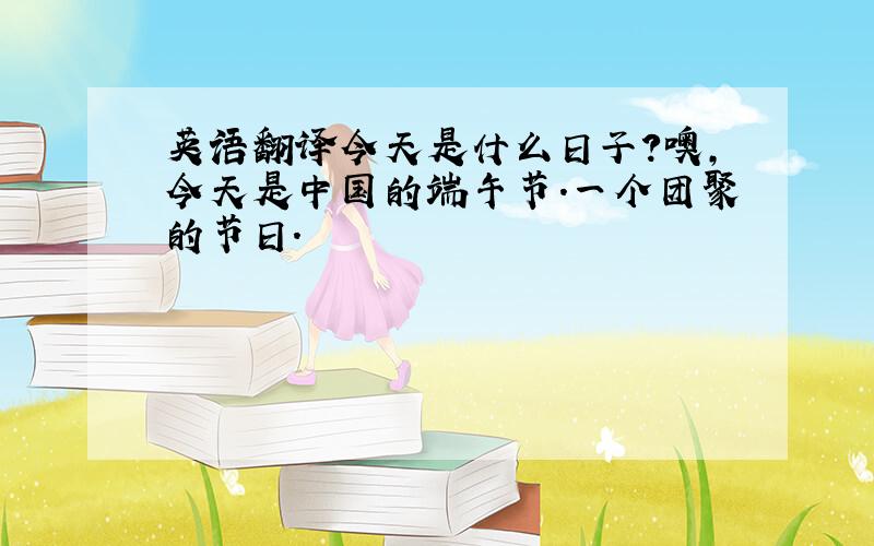 英语翻译今天是什么日子?噢,今天是中国的端午节.一个团聚的节日.