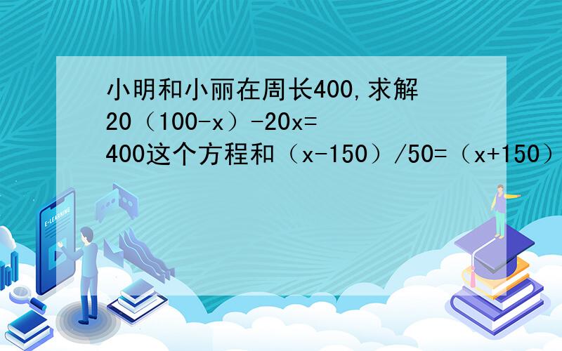 小明和小丽在周长400,求解20（100-x）-20x=400这个方程和（x-150）/50=（x+150）/80这两个方程