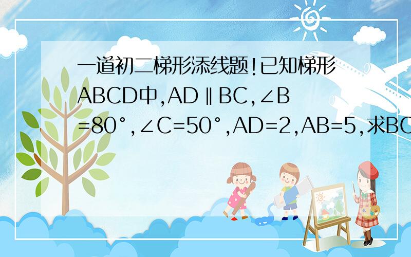 一道初二梯形添线题!已知梯形ABCD中,AD‖BC,∠B=80°,∠C=50°,AD=2,AB=5,求BC的长.
